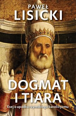 Okadka ksiki - Dogmat i tiara. Esej o upadku rzymskiego katolicyzmu