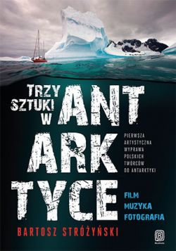 Okadka ksiki - Trzy Sztuki w Antarktyce. Pierwsza artystyczna wyprawa polskich twrcw do Antarktyki