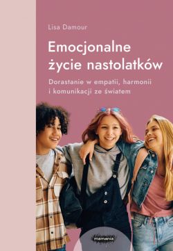 Okadka ksiki - Emocjonalne ycie nastolatkw. Dorastanie w empatii, harmonii i komunikacji ze wiatem