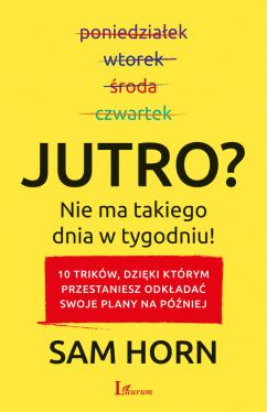 Okadka ksiki - Jutro? Nie ma takiego dnia w tygodniu!. 10 trikw, dziki ktrym przestaniesz odkada swoje plany na pniej