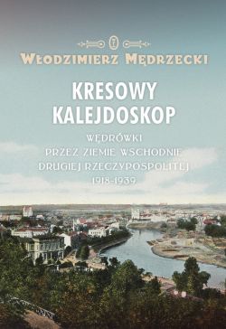 Okadka ksiki - Kresowy kalejdoskop. Wdrwki przez Ziemie Wschodnie Drugiej Rzeczypospolitej 1918-1939