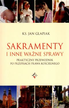 Okadka ksiki - Sakramenty i inne wane sprawy. Praktyczny przewodnik po przepisach prawa kocielnego