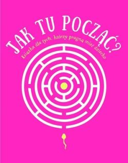 Okadka ksiki - Jak tu pocz? Ksika dla tych, ktrzy pragn mie dziecko