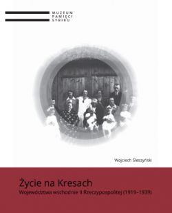 Okadka ksiki - ycie na Kresach. Wojewdztwa wschodnie II Rzeczypospolitej (1919-1939)