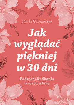 Okadka ksiki - Jak wyglda pikniej w 30 dni. Podrcznik dbania o cer i wosy Marta Grzegorzak