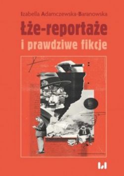 Okadka ksiki - e-reportae i prawdziwe fikcje: Powie dziennikarska i reporta w czasie postprawdy i zwrotu performatywnego