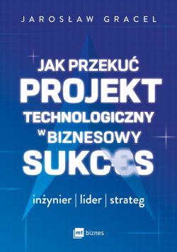 Okadka ksiki - Jak przeku projekt technologiczny w biznesowy sukces. Inynier, lider, strateg