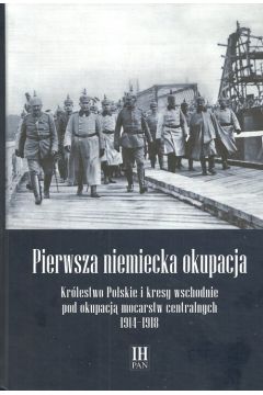 Okadka ksiki - Pierwsza niemiecka okupacja. Krlestwo Polskie i kresy wschodnie pod okupacj mocarstw centralnych 1914–1918