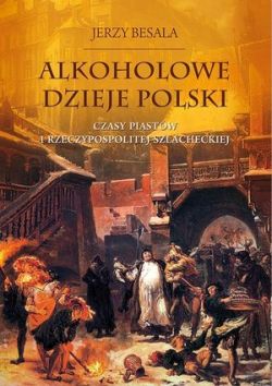 Okadka ksiki - Alkoholowe dzieje Polski. Czasy Piastw  i Rzeczypospolitej szlacheckiej