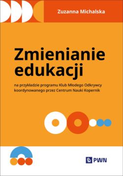 Okadka ksiki - Zmienianie edukacji. Na przykadzie programu Klub Modego Odkrywcy koordynowanego przez Centrum Nauki Kopernik