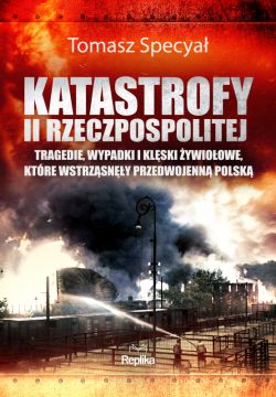 Okadka ksiki - Katastrofy II Rzeczpospolitej. Tragedie, wypadki i klski ywioowe, ktre wstrzsny przedwojenn Polsk