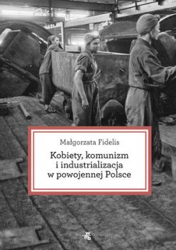 Okadka ksiki - Kobiety, komunizm i industrializacja w powojennej Polsce