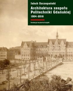 Okadka ksiki - Architektura zespou Politechniki Gdaskiej 1904-2018