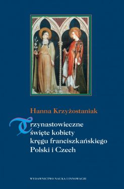 Okadka ksiki - Trzynastowieczne wite kobiety krgu franciszkaskiego Polski i Czech. Ksztatowanie si i rozwj kultw w redniowieczu