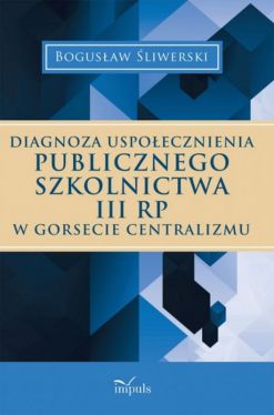 Okadka ksiki - Diagnoza uspoecznienia publicznego szkolnictwa III RP w gorsecie centralizmu