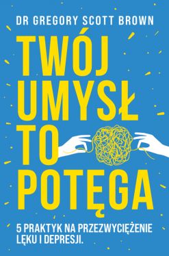 Okładka książki - Twój umysł to potęga. 5 praktyk na przezwyciężenie lęku i depresji