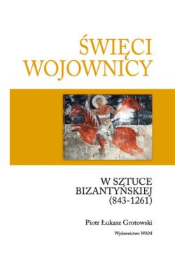 Okadka ksiki - wici wojownicy w sztuce bizantyskiej (843-1261).Studia nad ikonografi uzbrojenia i ubioru