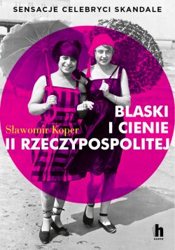 Okadka ksiki - Blaski i cienie II Rzeczypospolitej. Sensacje, celebryci, skandale