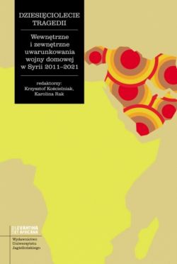 Okadka ksiki - Dziesiciolecie tragedii. Wewntrzne i zewntrzne uwarunkowania wojny domowej w Syrii 2011-2021