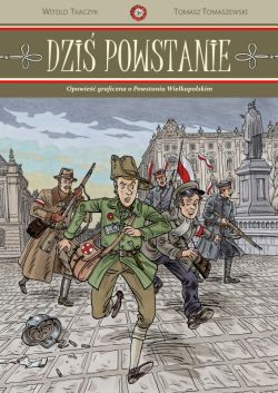 Okładka książki - Dziś powstanie. Opowieść graficzna o Powstaniu Wielkopolskim