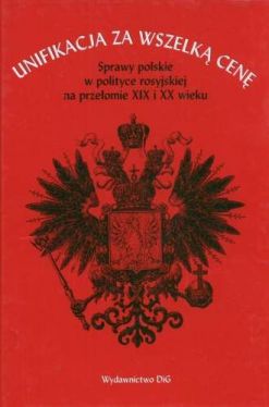 Okadka ksiki - Unifikacja za wszelk cen. Sprawy polskie w polityce rosyjskiej na przeomie XIX i XX wieku